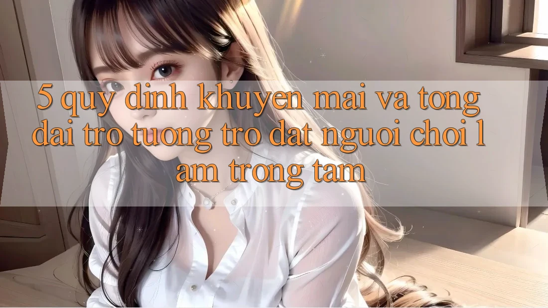 5. Quy định Khuyến mãi Và Tổng đài trợ tương trợ: Đặt Người Chơi Làm Trọng Tâm