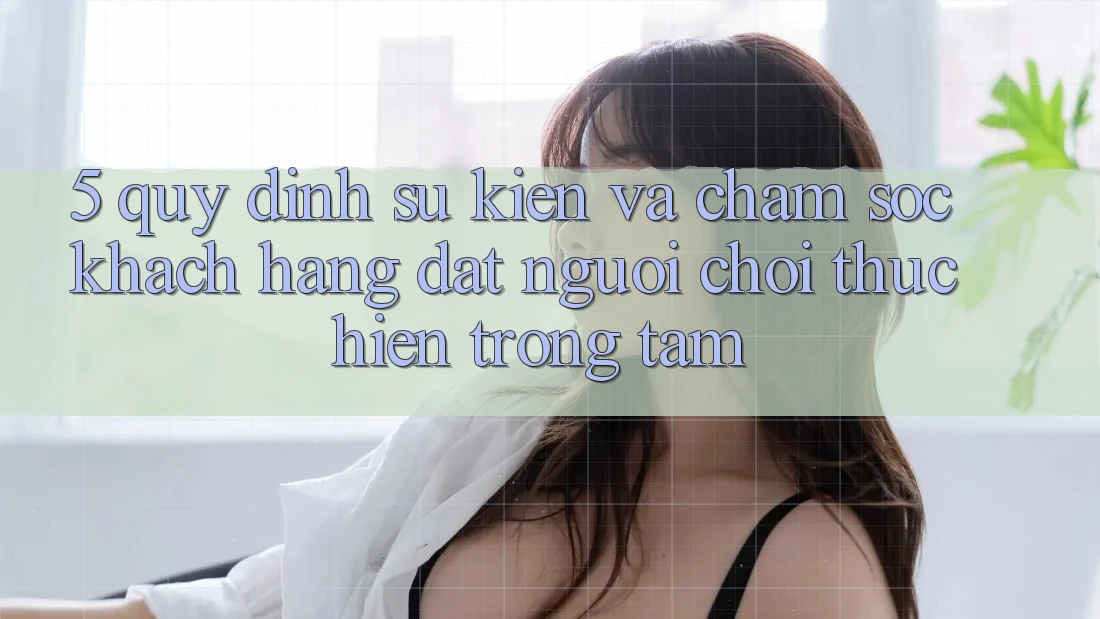 5. Quy định Sự kiện Và Chăm Sóc Khách Hàng: Đặt Người Chơi Thực hiện Trọng Tâm