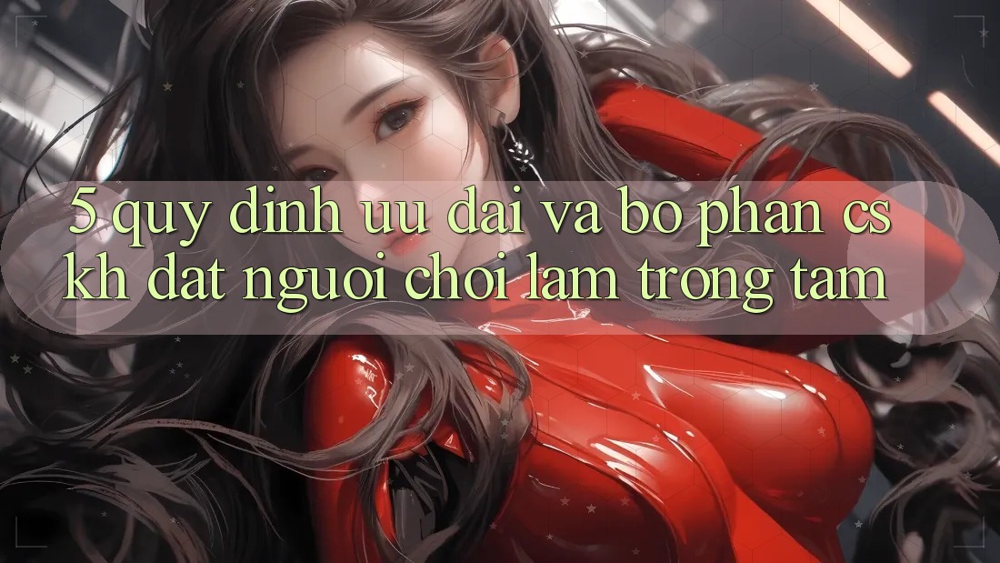5. Quy định Ưu đãi Và Bộ phận CSKH: Đặt Người Chơi Làm Trọng Tâm