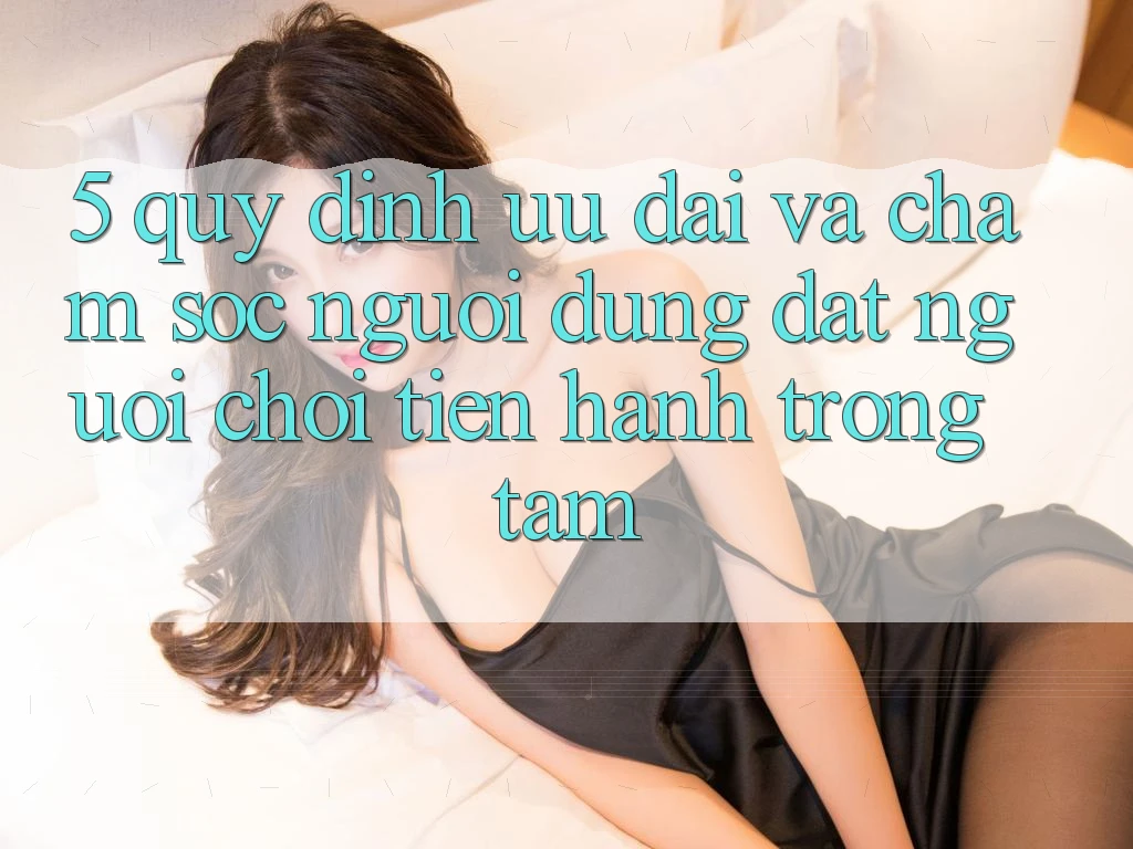 5. Quy định Ưu đãi Và Chăm Sóc Người dùng: Đặt Người Chơi Tiến hành Trọng Tâm