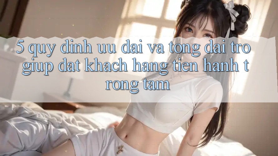 5. Quy định Ưu đãi Và Tổng đài trợ giúp: Đặt Khách hàng Tiến hành Trọng Tâm
