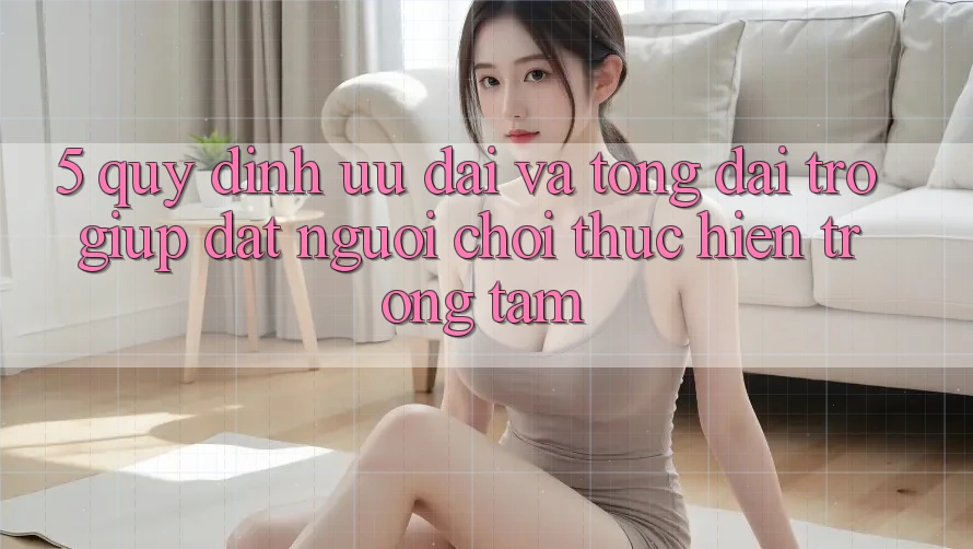 5. Quy định Ưu đãi Và Tổng đài trợ giúp: Đặt Người Chơi Thực hiện Trọng Tâm