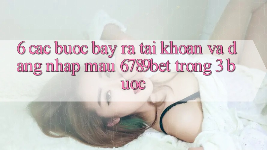 6. Các bước Bày ra tài khoản và Đăng Nhập Mau 6789bet Trong 3 Bước 6. Các bước Bày ra tài khoản và Đăng Nhập Mau 6789bet Trong 3 Bước