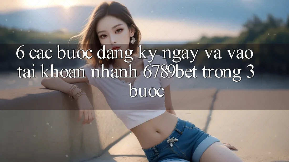 6. Các bước Đăng ký ngay và Vào tài khoản Nhanh 6789bet Trong 3 Bước 6. Các bước Đăng ký ngay và Vào tài khoản Nhanh 6789bet Trong 3 Bước