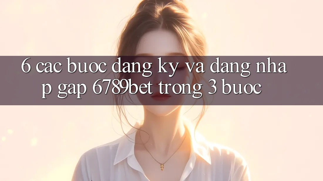 6. Các bước Đăng Ký và Đăng Nhập Gấp 6789bet Trong 3 Bước 6. Các bước Đăng Ký và Đăng Nhập Gấp 6789bet Trong 3 Bước