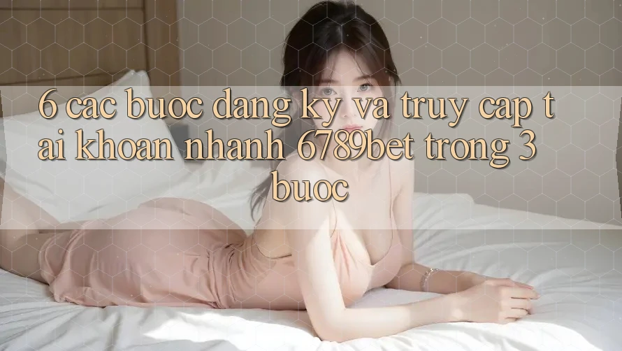 6. Các bước Đăng Ký và Truy cập tài khoản Nhanh 6789bet Trong 3 Bước