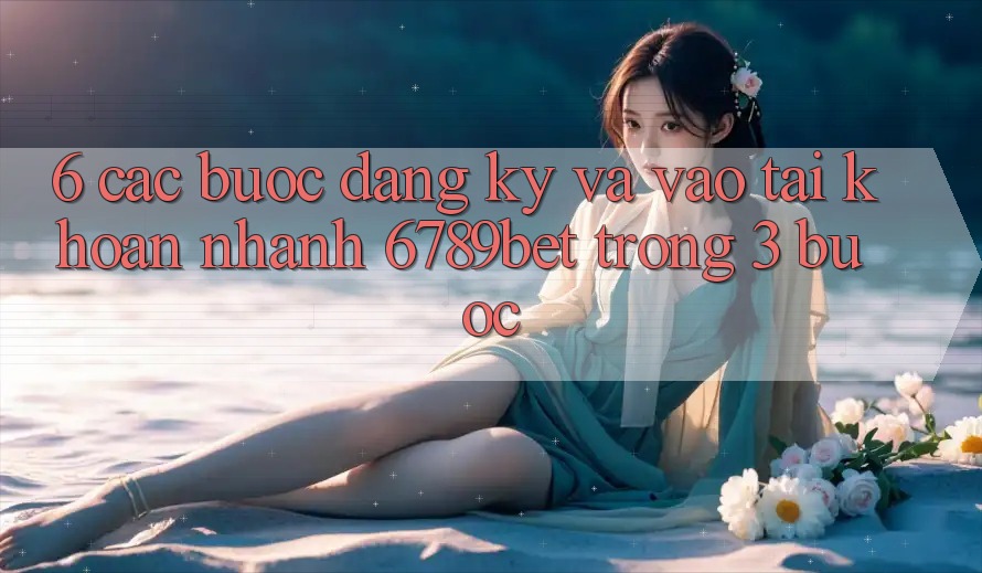 6. Các bước Đăng Ký và Vào tài khoản Nhanh 6789bet Trong 3 Bước