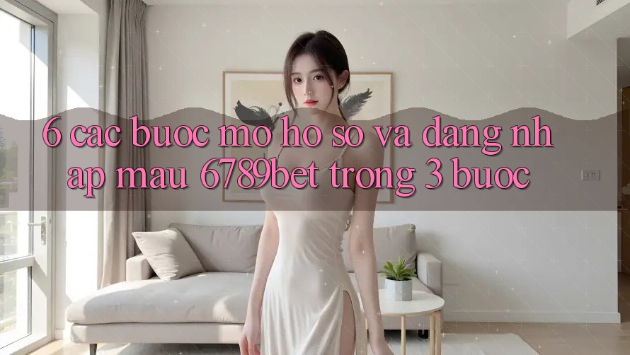 6. Các bước Mở hồ sơ và Đăng Nhập Mau 6789bet Trong 3 Bước 6. Các bước Mở hồ sơ và Đăng Nhập Mau 6789bet Trong 3 Bước