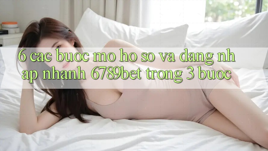 6. Các bước Mở hồ sơ và Đăng Nhập Nhanh 6789bet Trong 3 Bước