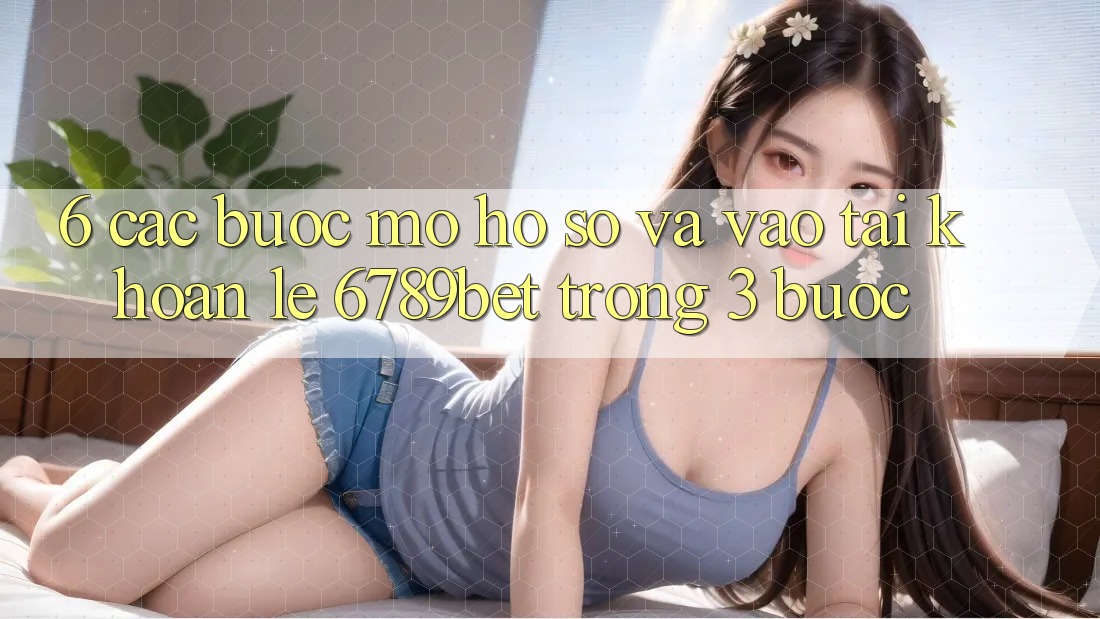6. Các bước Mở hồ sơ và Vào tài khoản Lẹ 6789bet Trong 3 Bước
