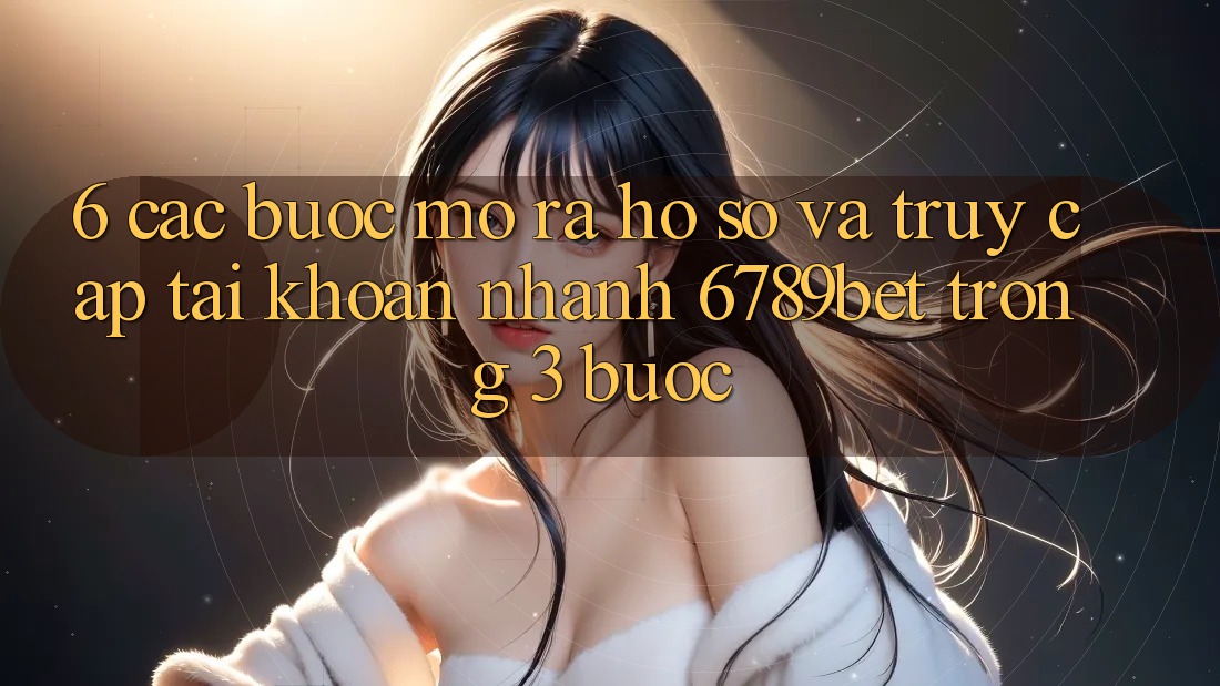 6. Các bước Mở ra hồ sơ và Truy cập tài khoản Nhanh 6789bet Trong 3 Bước