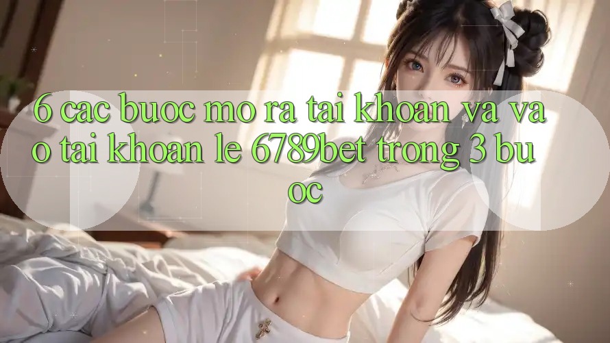 6. Các bước Mở ra tài khoản và Vào tài khoản Lẹ 6789bet Trong 3 Bước 6. Các bước Mở ra tài khoản và Vào tài khoản Lẹ 6789bet Trong 3 Bước