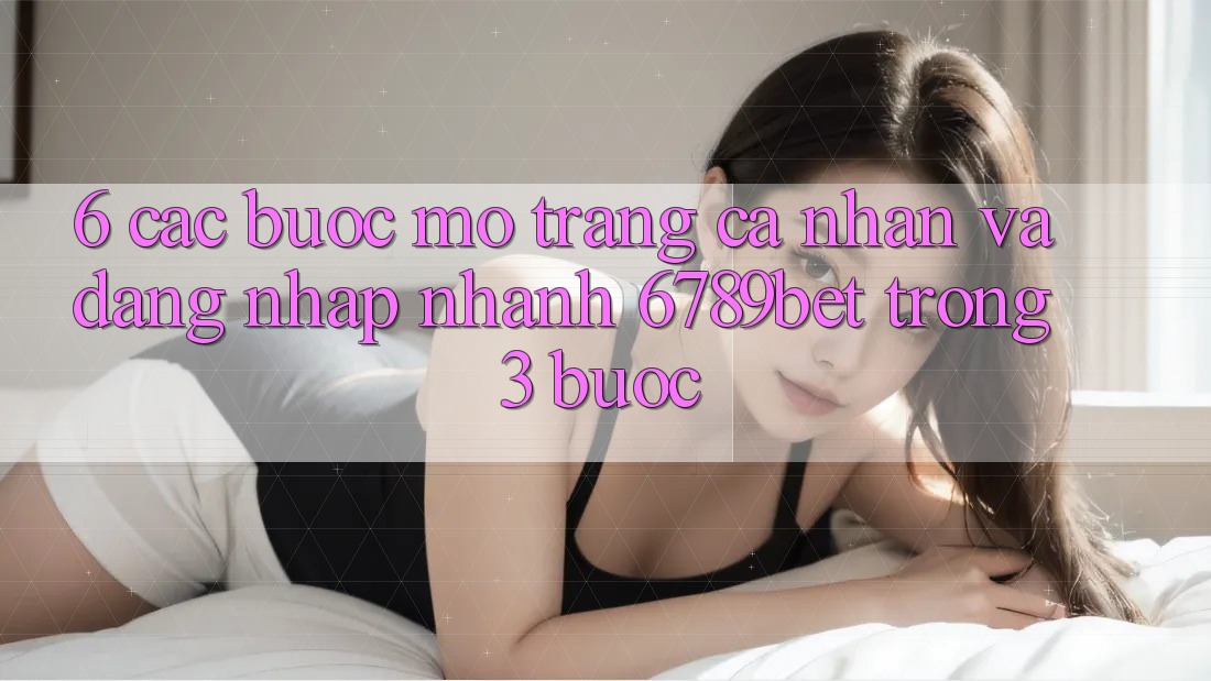 6. Các bước Mở trang cá nhân và Đăng Nhập Nhanh 6789bet Trong 3 Bước