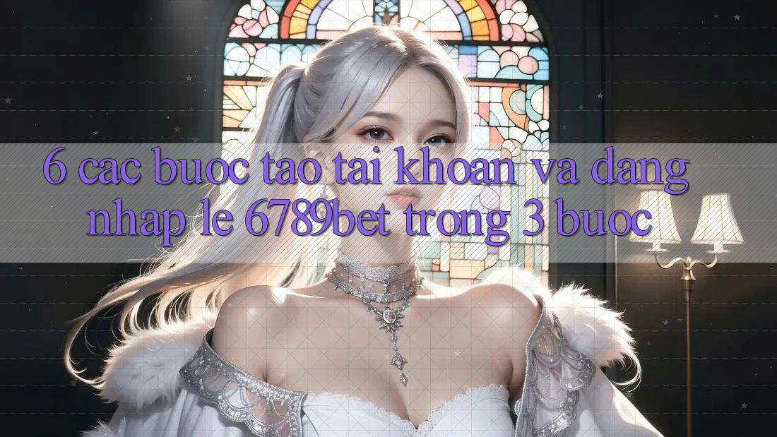 6. Các bước Tạo tài khoản và Đăng Nhập Lẹ 6789bet Trong 3 Bước