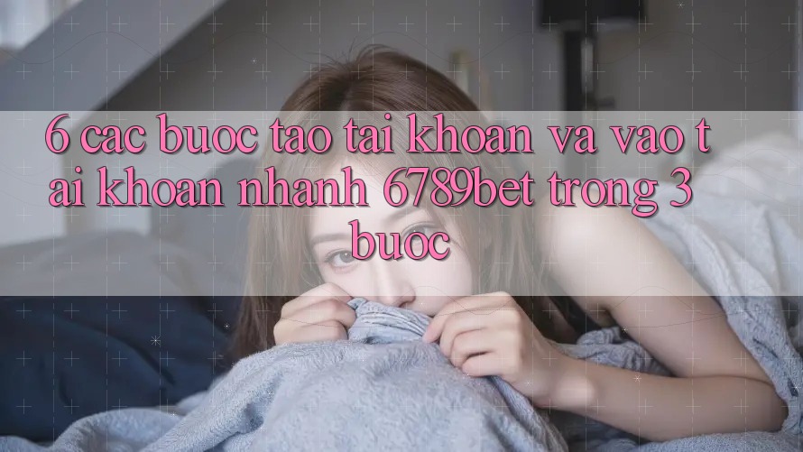 6. Các bước Tạo tài khoản và Vào tài khoản Nhanh 6789bet Trong 3 Bước