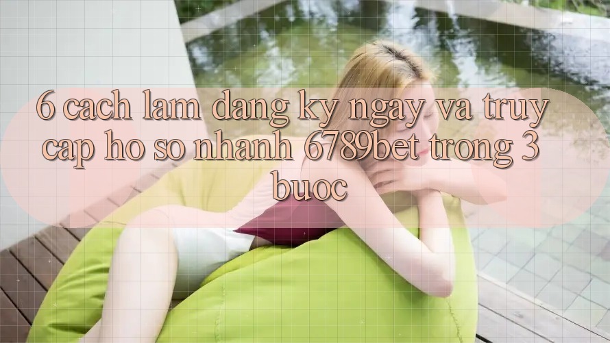 6. Cách làm Đăng ký ngay và Truy cập hồ sơ Nhanh 6789bet Trong 3 Bước