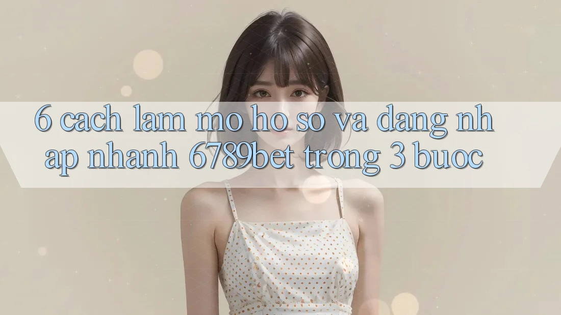 6. Cách làm Mở hồ sơ và Đăng Nhập Nhanh 6789bet Trong 3 Bước