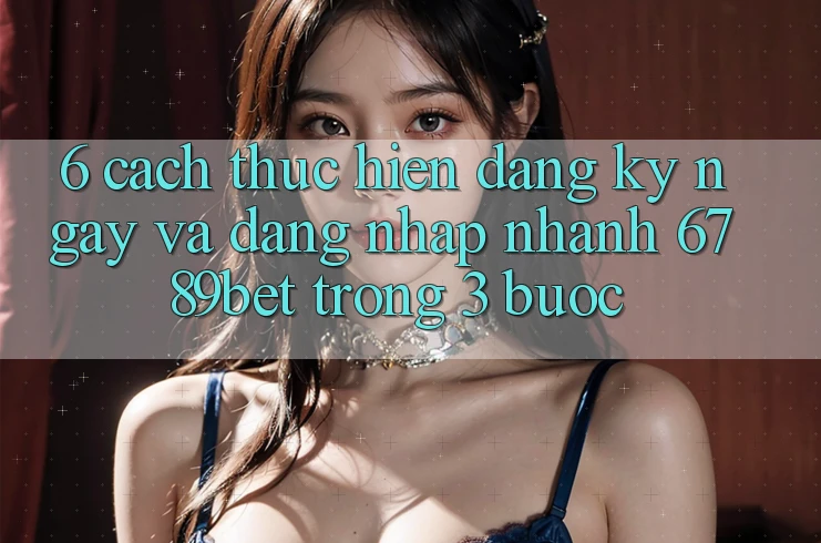 6. Cách thực hiện Đăng ký ngay và Đăng Nhập Nhanh 6789bet Trong 3 Bước