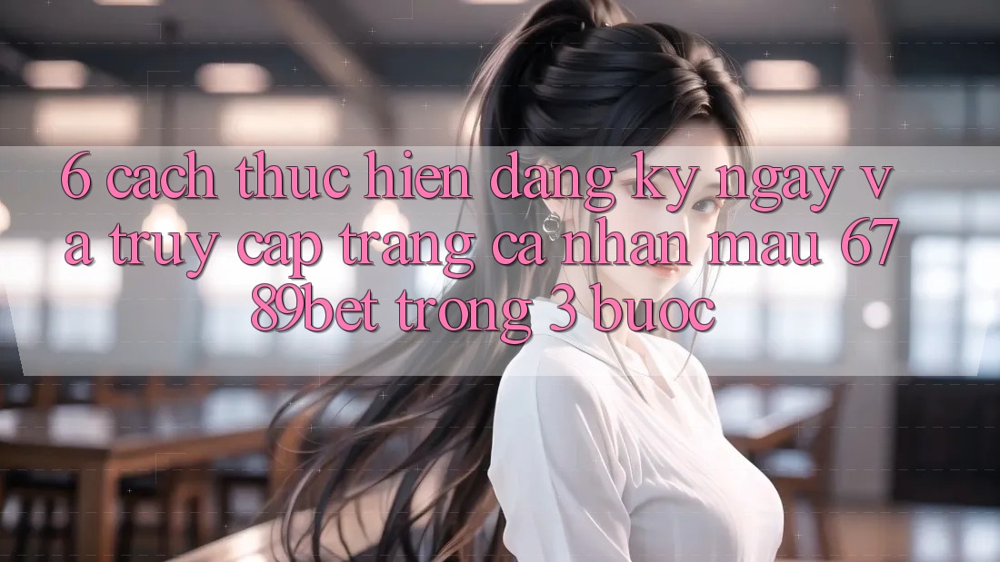 6. Cách thực hiện Đăng ký ngay và Truy cập trang cá nhân Mau 6789bet Trong 3 Bước 6. Cách thực hiện Đăng ký ngay và Truy cập trang cá nhân Mau 6789bet Trong 3 Bước