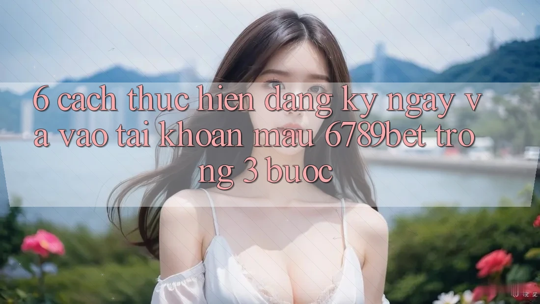 6. Cách thực hiện Đăng ký ngay và Vào tài khoản Mau 6789bet Trong 3 Bước 6. Cách thực hiện Đăng ký ngay và Vào tài khoản Mau 6789bet Trong 3 Bước