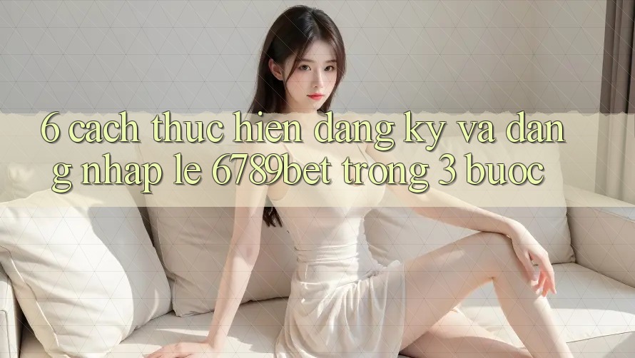 6. Cách thực hiện Đăng Ký và Đăng Nhập Lẹ 6789bet Trong 3 Bước 6. Cách thực hiện Đăng Ký và Đăng Nhập Lẹ 6789bet Trong 3 Bước