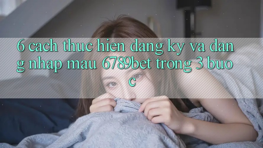 6. Cách thực hiện Đăng Ký và Đăng Nhập Mau 6789bet Trong 3 Bước 6. Cách thực hiện Đăng Ký và Đăng Nhập Mau 6789bet Trong 3 Bước