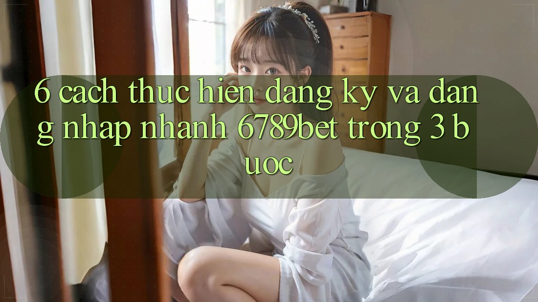 6. Cách thực hiện Đăng Ký và Đăng Nhập Nhanh 6789bet Trong 3 Bước