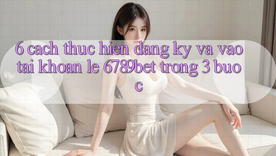 6. Cách thực hiện Đăng Ký và Vào tài khoản Lẹ 6789bet Trong 3 Bước 6. Cách thực hiện Đăng Ký và Vào tài khoản Lẹ 6789bet Trong 3 Bước