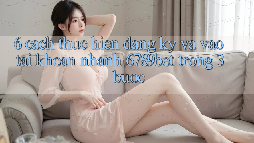 6. Cách thực hiện Đăng Ký và Vào tài khoản Nhanh 6789bet Trong 3 Bước
