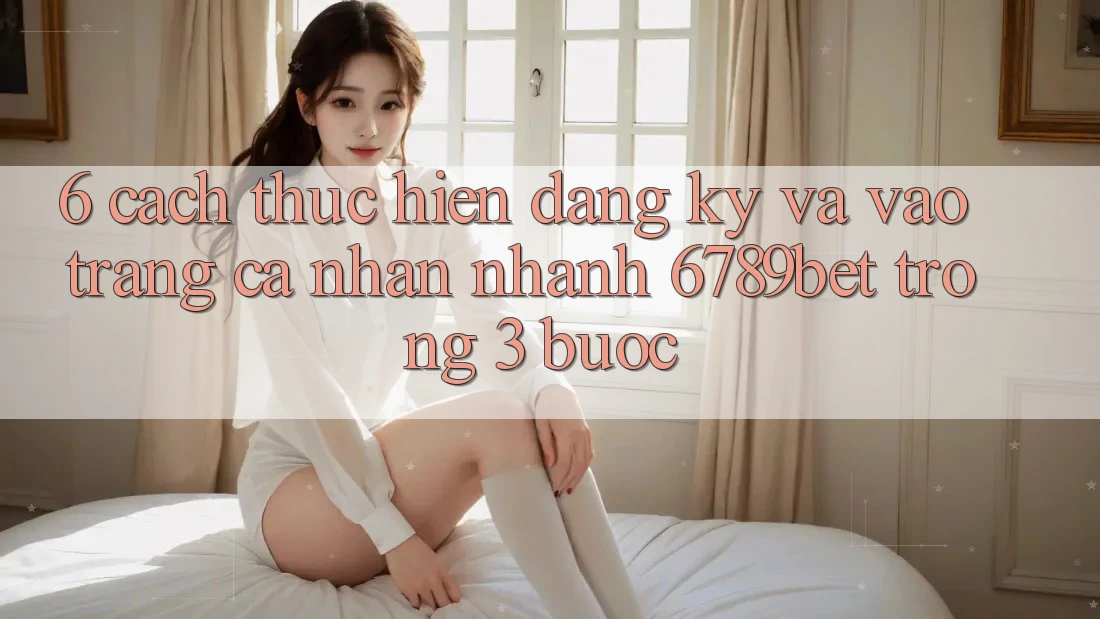 6. Cách thực hiện Đăng ký và Vào trang cá nhân Nhanh 6789bet Trong 3 Bước 6. Cách thực hiện Đăng ký và Vào trang cá nhân Nhanh 6789bet Trong 3 Bước