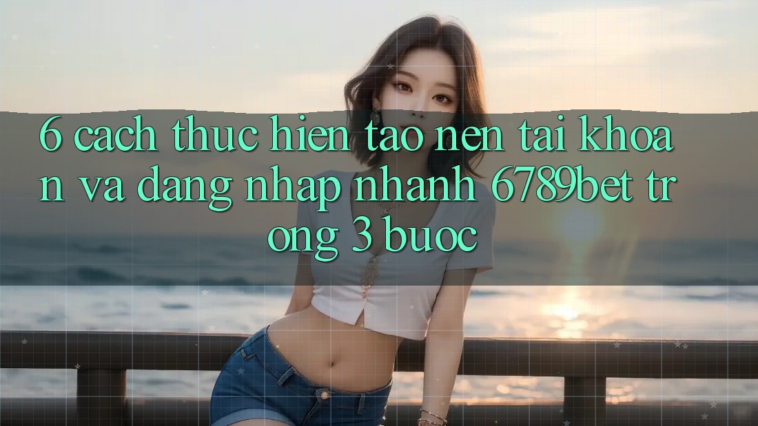 6. Cách thực hiện Tạo nên tài khoản và Đăng Nhập Nhanh 6789bet Trong 3 Bước 6. Cách thực hiện Tạo nên tài khoản và Đăng Nhập Nhanh 6789bet Trong 3 Bước