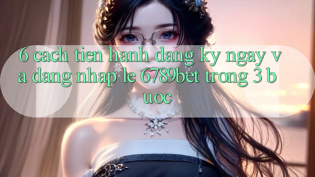 6. Cách tiến hành Đăng ký ngay và Đăng nhập Lẹ 6789bet Trong 3 Bước 6. Cách tiến hành Đăng ký ngay và Đăng nhập Lẹ 6789bet Trong 3 Bước