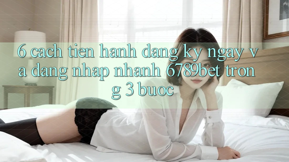6. Cách tiến hành Đăng ký ngay và Đăng Nhập Nhanh 6789bet Trong 3 Bước 6. Cách tiến hành Đăng ký ngay và Đăng Nhập Nhanh 6789bet Trong 3 Bước
