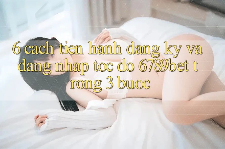 6. Cách tiến hành Đăng Ký và Đăng Nhập Tốc độ 6789bet Trong 3 Bước 6. Cách tiến hành Đăng Ký và Đăng Nhập Tốc độ 6789bet Trong 3 Bước