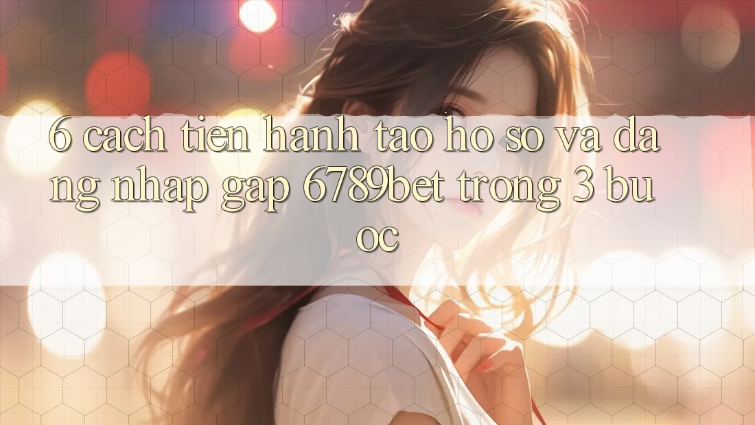 6. Cách tiến hành Tạo hồ sơ và Đăng Nhập Gấp 6789bet Trong 3 Bước