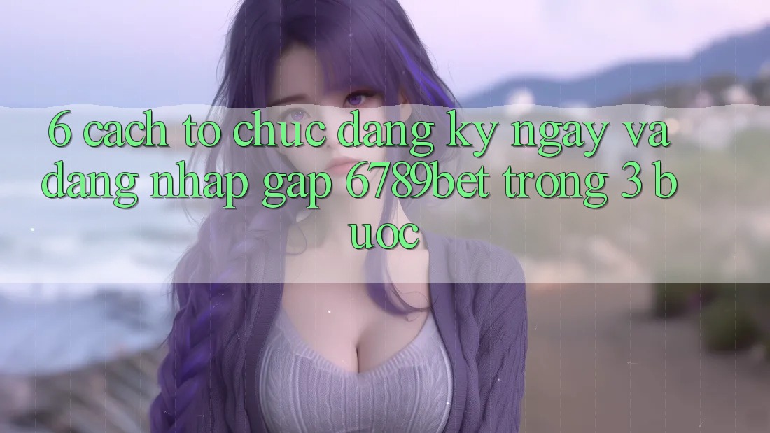 6. Cách tổ chức Đăng ký ngay và Đăng Nhập Gấp 6789bet Trong 3 Bước