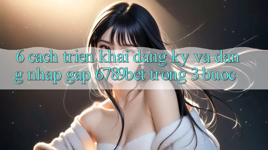 6. Cách triển khai Đăng Ký và Đăng Nhập Gấp 6789bet Trong 3 Bước 6. Cách triển khai Đăng Ký và Đăng Nhập Gấp 6789bet Trong 3 Bước