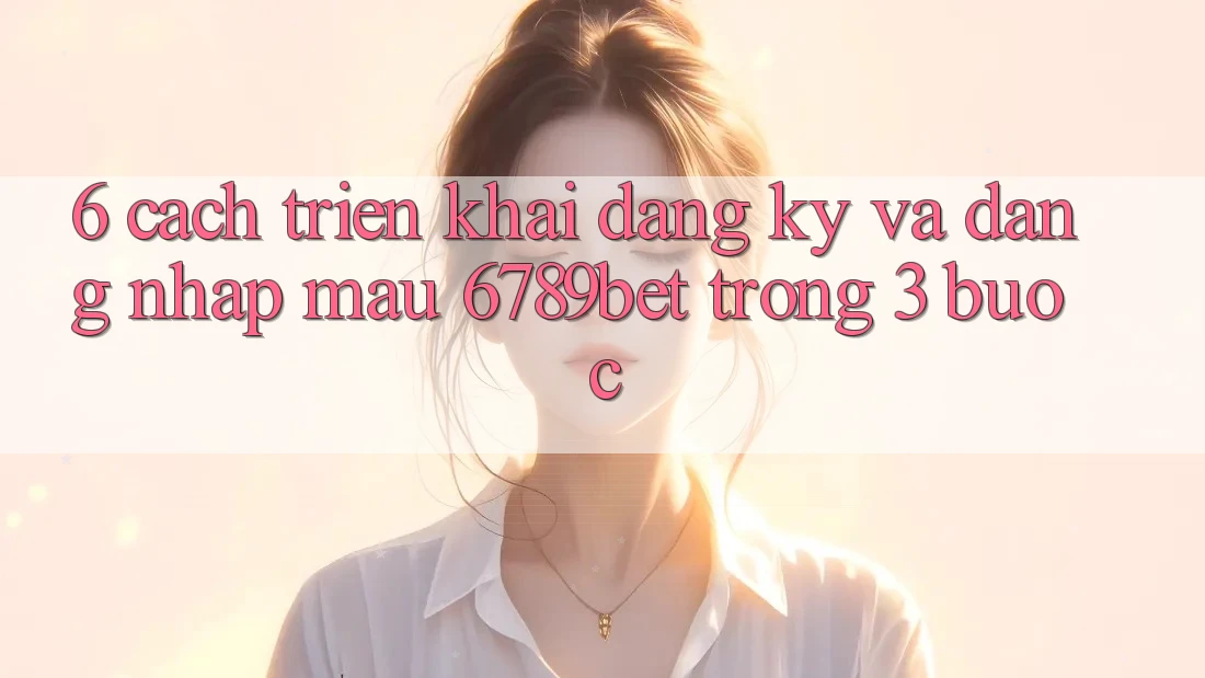 6. Cách triển khai Đăng ký và Đăng Nhập Mau 6789bet Trong 3 Bước