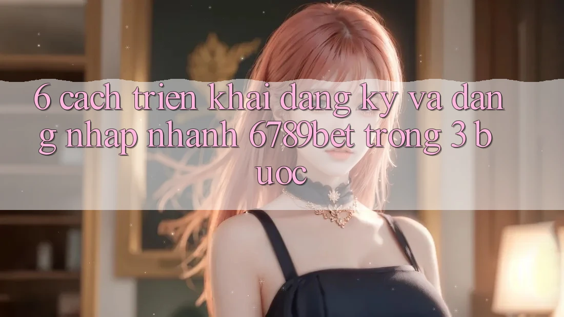 6. Cách triển khai Đăng ký và Đăng Nhập Nhanh 6789bet Trong 3 Bước