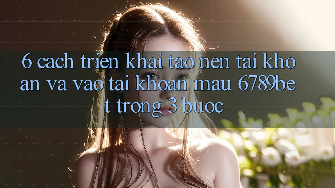 6. Cách triển khai Tạo nên tài khoản và Vào tài khoản Mau 6789bet Trong 3 Bước 6. Cách triển khai Tạo nên tài khoản và Vào tài khoản Mau 6789bet Trong 3 Bước