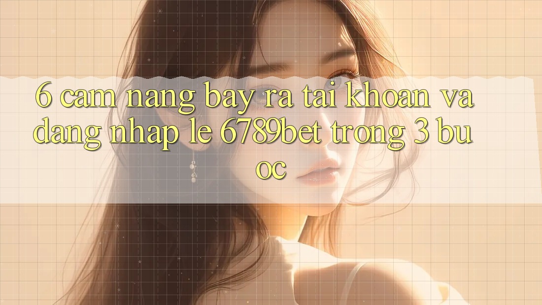6. Cẩm nang Bày ra tài khoản và Đăng Nhập Lẹ 6789bet Trong 3 Bước 6. Cẩm nang Bày ra tài khoản và Đăng Nhập Lẹ 6789bet Trong 3 Bước