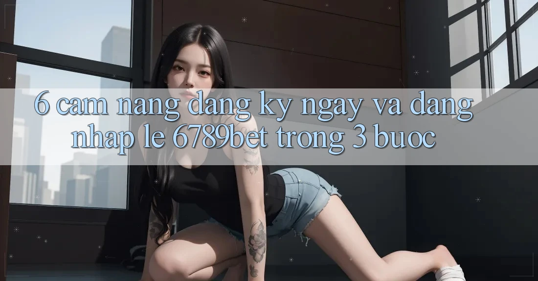 6. Cẩm nang Đăng ký ngay và Đăng Nhập Lẹ 6789bet Trong 3 Bước