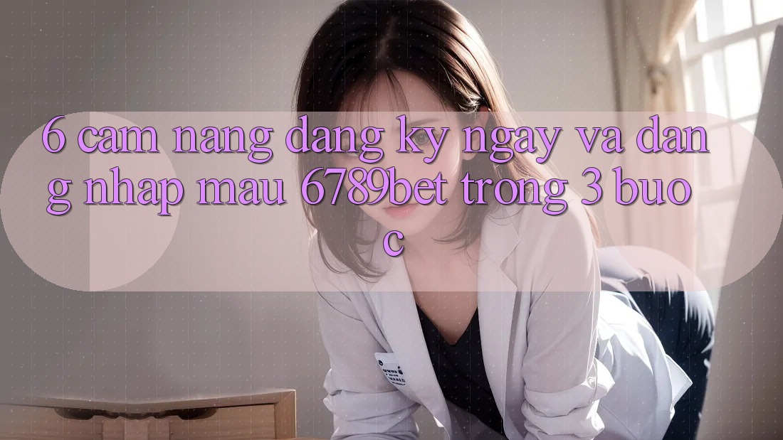 6. Cẩm nang Đăng ký ngay và Đăng Nhập Mau 6789bet Trong 3 Bước 6. Cẩm nang Đăng ký ngay và Đăng Nhập Mau 6789bet Trong 3 Bước