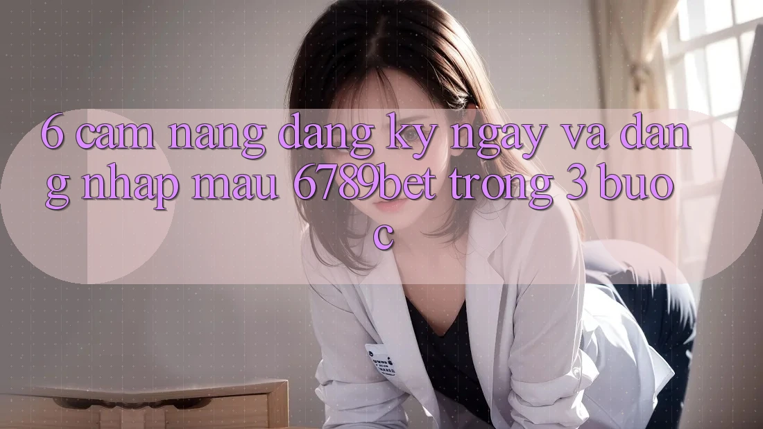 6. Cẩm nang Đăng ký ngay và Đăng Nhập Mau 6789bet Trong 3 Bước