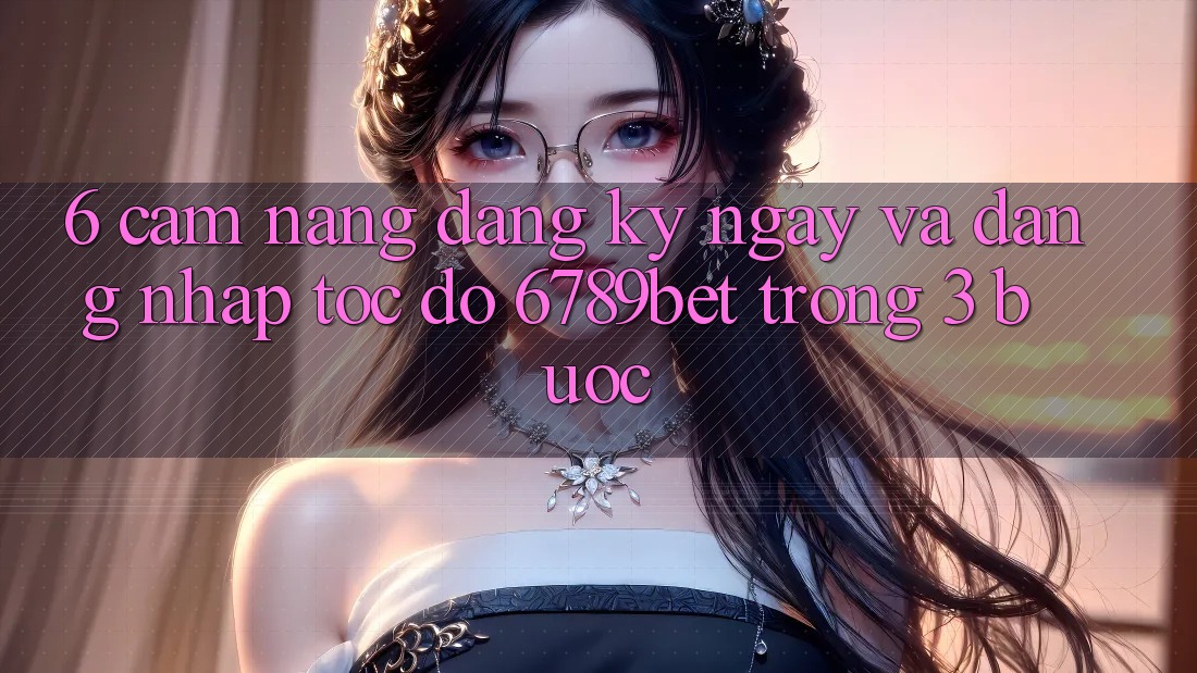 6. Cẩm nang Đăng ký ngay và Đăng Nhập Tốc độ 6789bet Trong 3 Bước