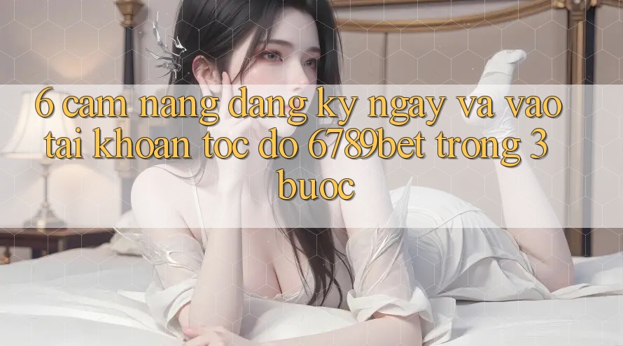 6. Cẩm nang Đăng ký ngay và Vào tài khoản Tốc độ 6789bet Trong 3 Bước