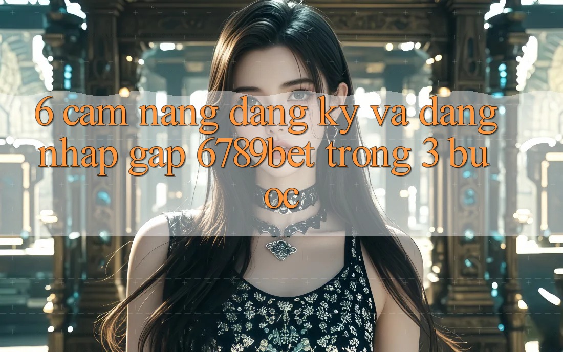 6. Cẩm nang Đăng Ký và Đăng Nhập Gấp 6789bet Trong 3 Bước