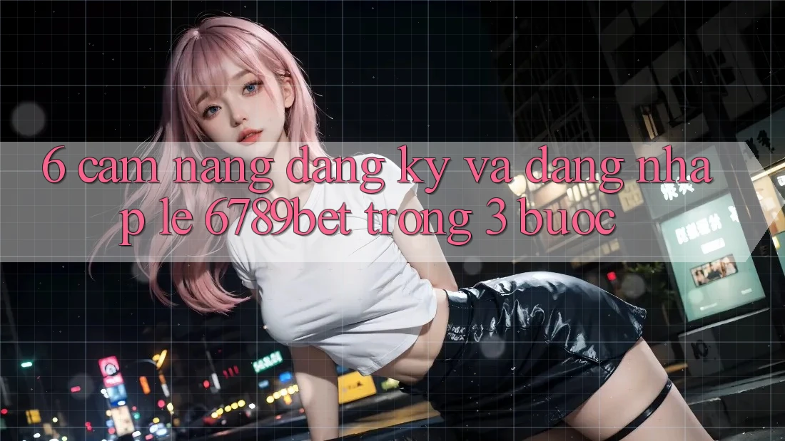 6. Cẩm nang Đăng Ký và Đăng Nhập Lẹ 6789bet Trong 3 Bước