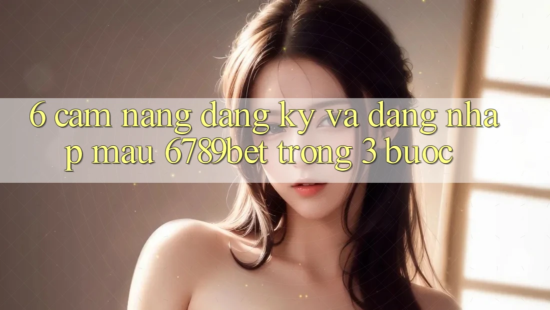 6. Cẩm nang Đăng Ký và Đăng Nhập Mau 6789bet Trong 3 Bước