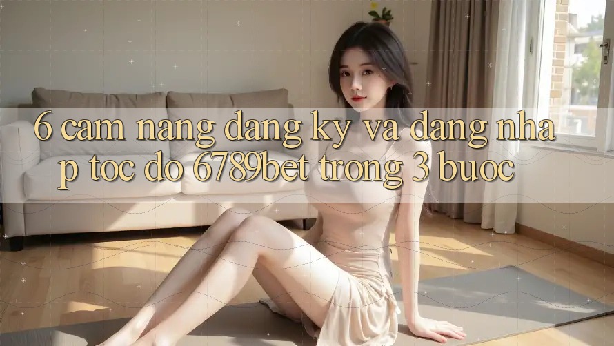 6. Cẩm nang Đăng ký và Đăng Nhập Tốc độ 6789bet Trong 3 Bước 6. Cẩm nang Đăng ký và Đăng Nhập Tốc độ 6789bet Trong 3 Bước
